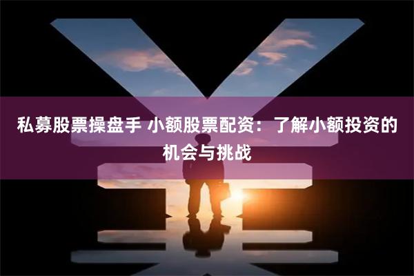 私募股票操盘手 小额股票配资：了解小额投资的机会与挑战