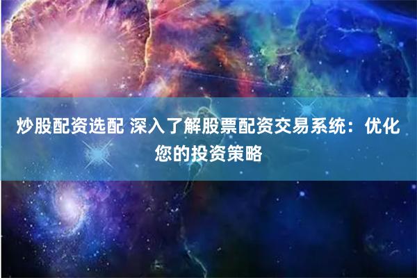 炒股配资选配 深入了解股票配资交易系统：优化您的投资策略