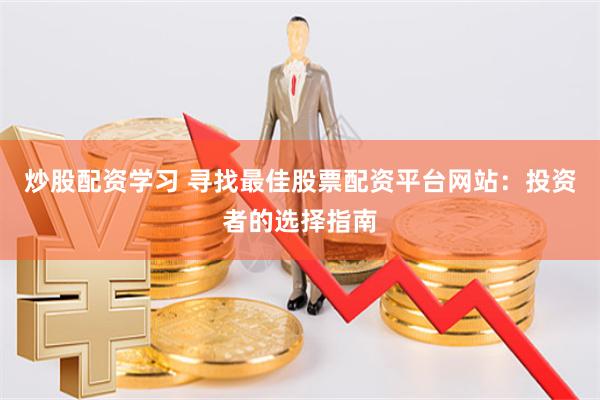 炒股配资学习 寻找最佳股票配资平台网站：投资者的选择指南