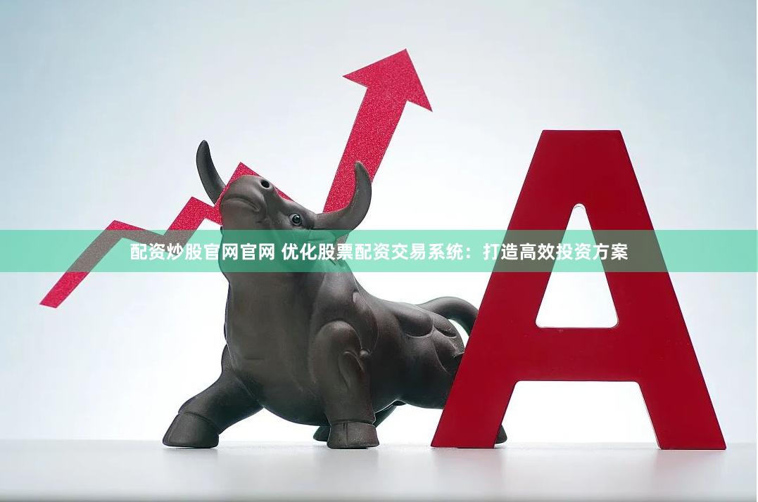 配资炒股官网官网 优化股票配资交易系统：打造高效投资方案