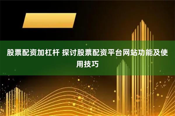 股票配资加杠杆 探讨股票配资平台网站功能及使用技巧