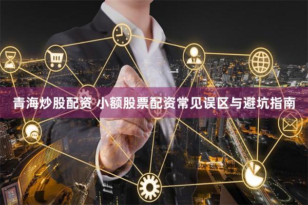 青海炒股配资 小额股票配资常见误区与避坑指南
