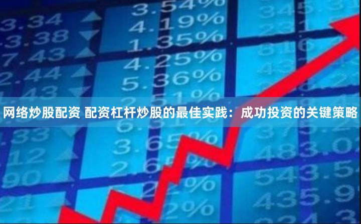 网络炒股配资 配资杠杆炒股的最佳实践：成功投资的关键策略