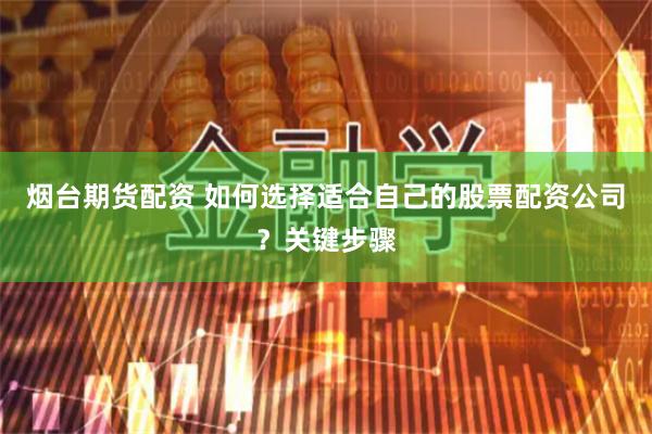 烟台期货配资 如何选择适合自己的股票配资公司？关键步骤