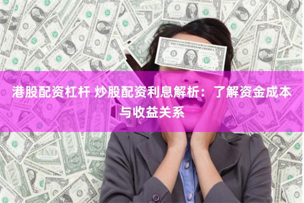 港股配资杠杆 炒股配资利息解析：了解资金成本与收益关系
