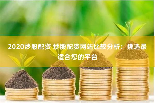2020炒股配资 炒股配资网站比较分析：挑选最适合您的平台