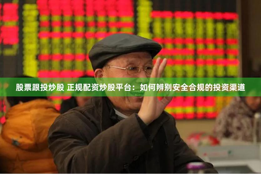 股票跟投炒股 正规配资炒股平台：如何辨别安全合规的投资渠道