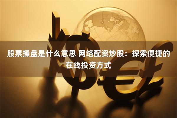 股票操盘是什么意思 网络配资炒股：探索便捷的在线投资方式