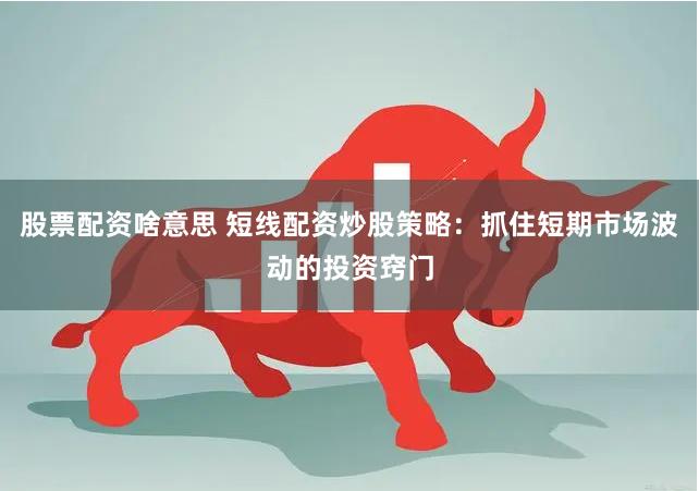 股票配资啥意思 短线配资炒股策略：抓住短期市场波动的投资窍门