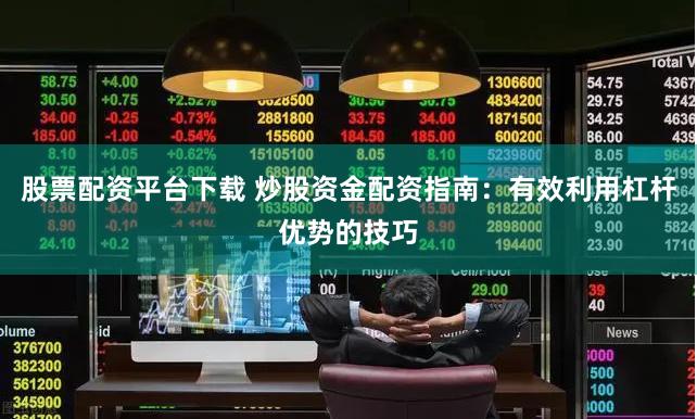 股票配资平台下载 炒股资金配资指南：有效利用杠杆优势的技巧