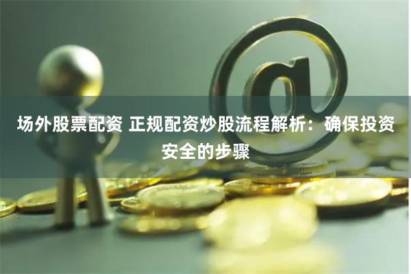 场外股票配资 正规配资炒股流程解析：确保投资安全的步骤