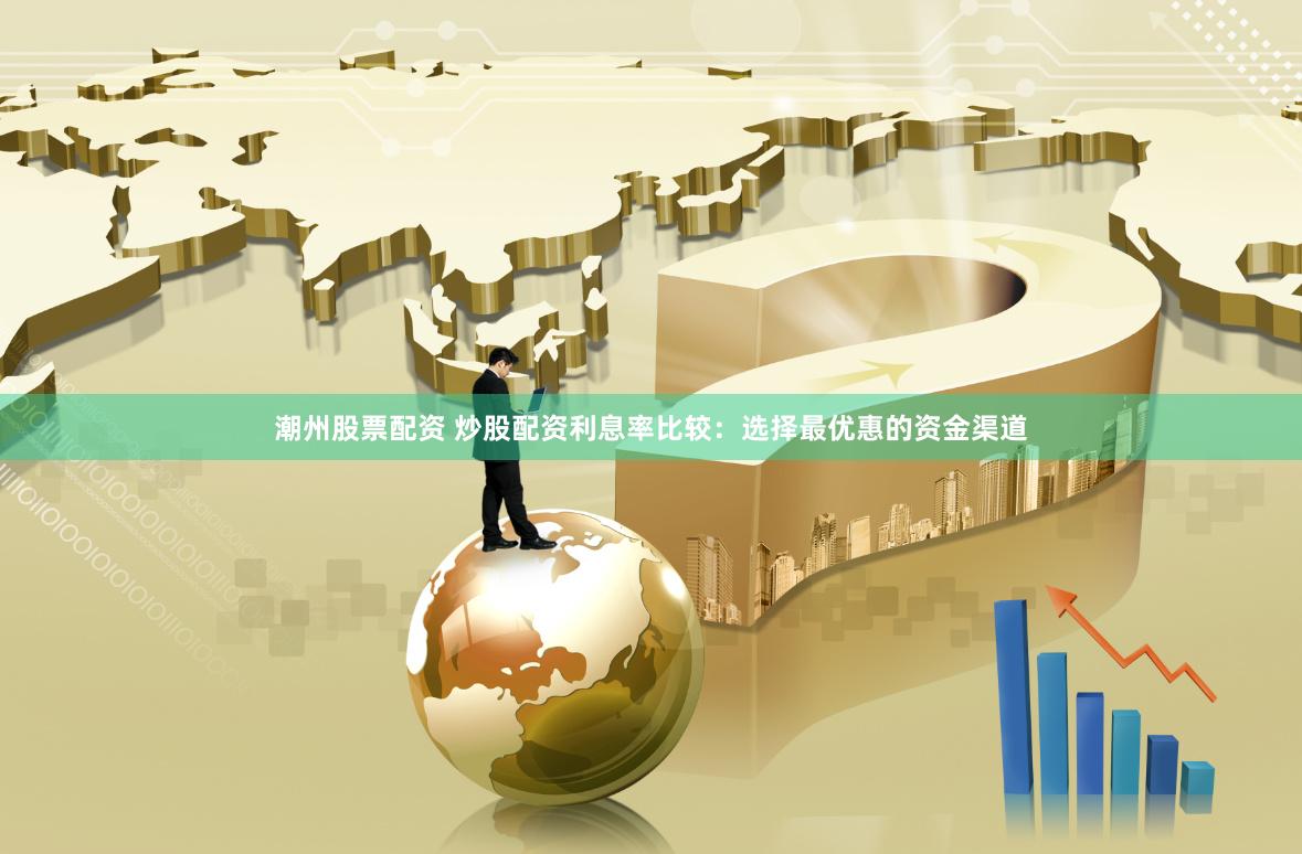 潮州股票配资 炒股配资利息率比较：选择最优惠的资金渠道