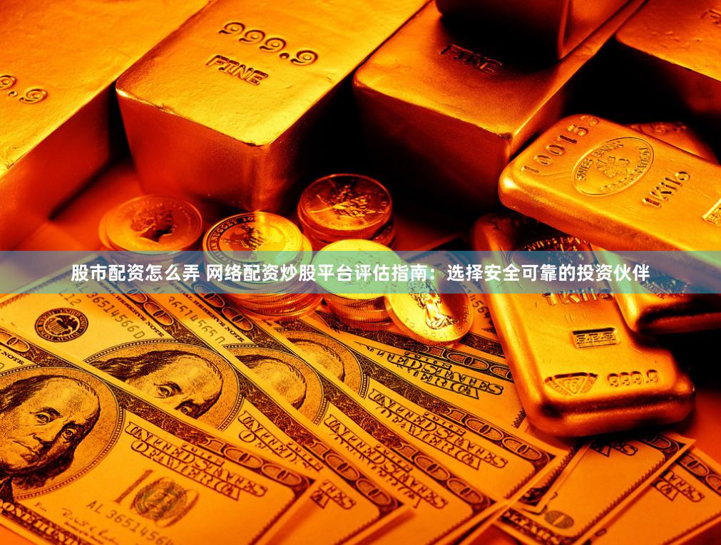 股市配资怎么弄 网络配资炒股平台评估指南：选择安全可靠的投资伙伴