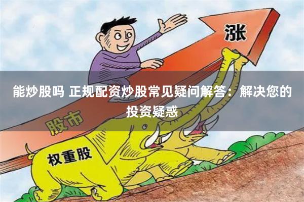 能炒股吗 正规配资炒股常见疑问解答：解决您的投资疑惑