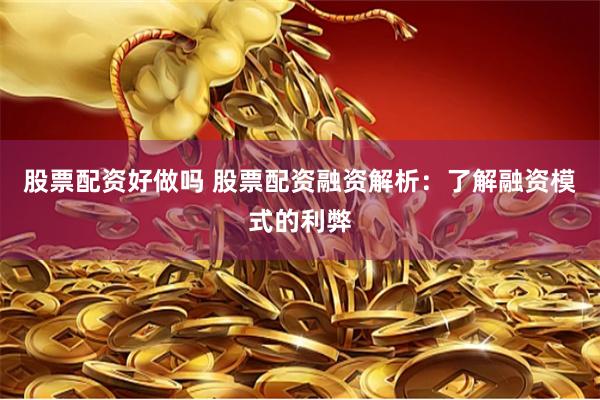 股票配资好做吗 股票配资融资解析：了解融资模式的利弊