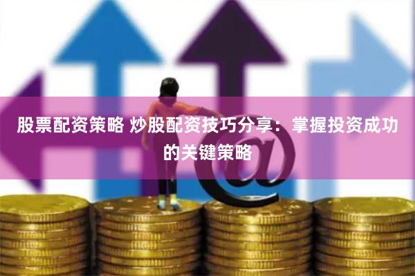股票配资策略 炒股配资技巧分享：掌握投资成功的关键策略