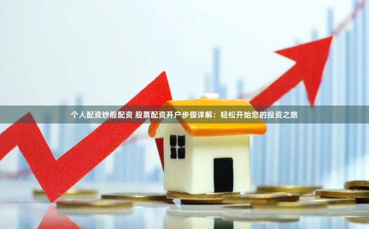 个人配资炒股配资 股票配资开户步骤详解：轻松开始您的投资之旅
