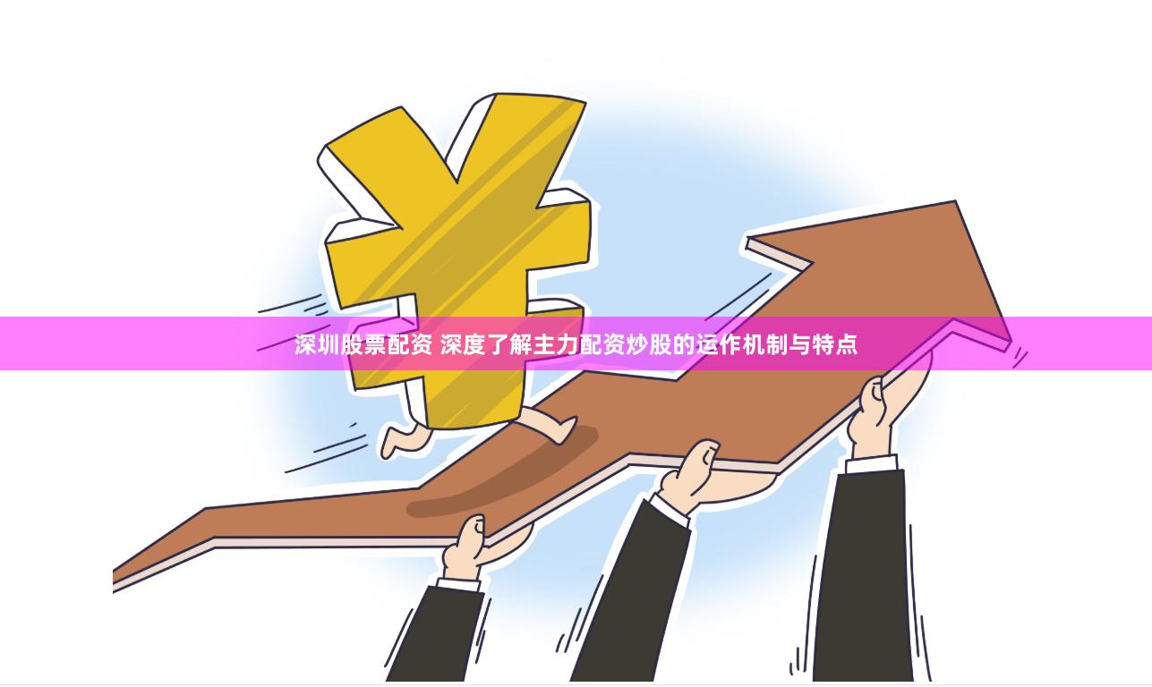 深圳股票配资 深度了解主力配资炒股的运作机制与特点