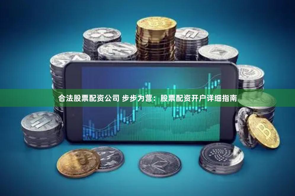 合法股票配资公司 步步为营：股票配资开户详细指南