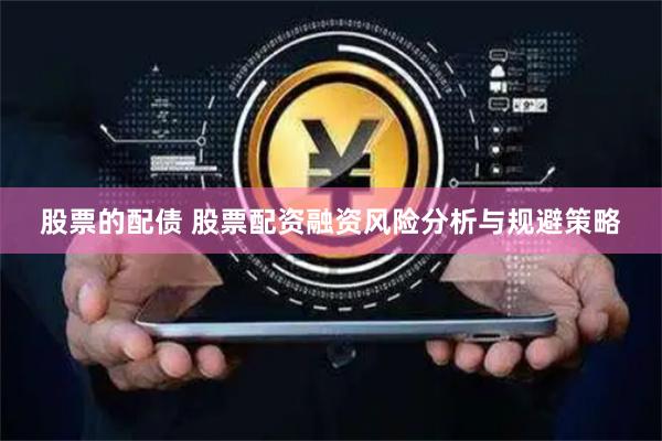 股票的配债 股票配资融资风险分析与规避策略