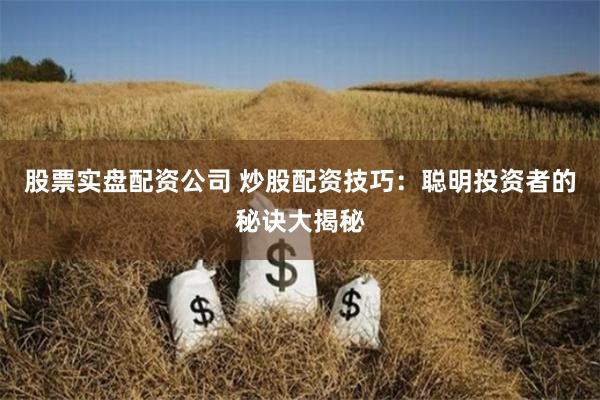 股票实盘配资公司 炒股配资技巧：聪明投资者的秘诀大揭秘