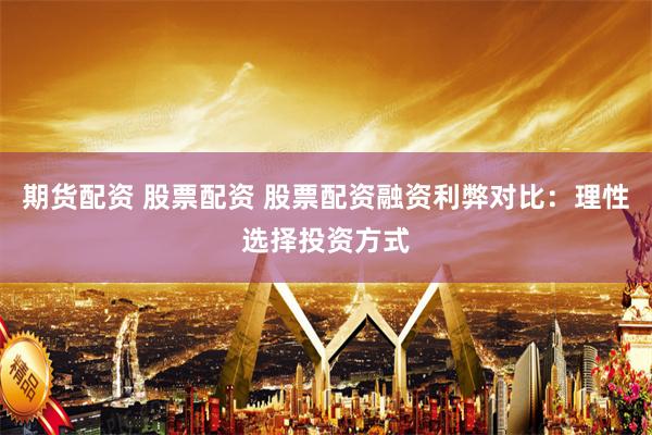 期货配资 股票配资 股票配资融资利弊对比：理性选择投资方式