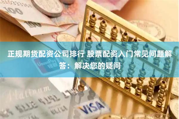 正规期货配资公司排行 股票配资入门常见问题解答：解决您的疑问