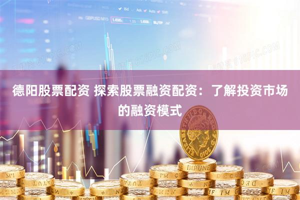 德阳股票配资 探索股票融资配资：了解投资市场的融资模式