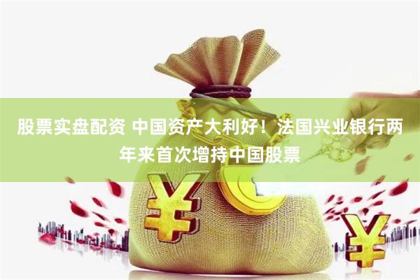 股票实盘配资 中国资产大利好！法国兴业银行两年来首次增持中国股票