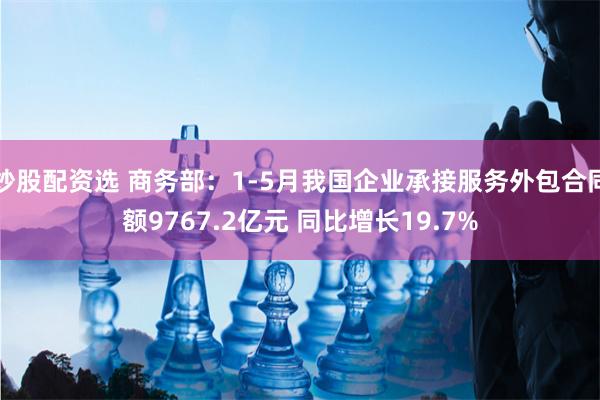 炒股配资选 商务部：1-5月我国企业承接服务外包合同额9767.2亿元 同比增长19.7%