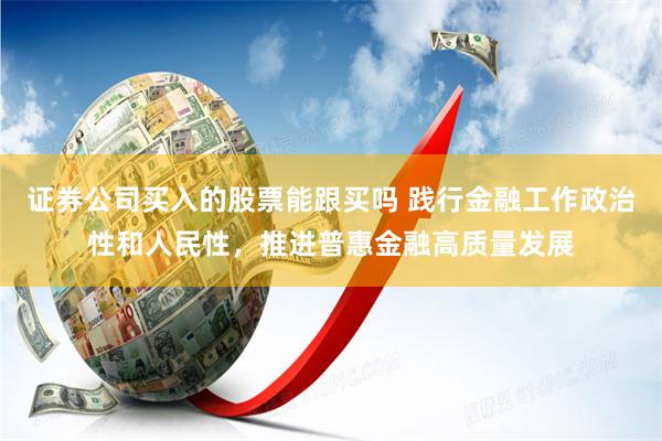 证券公司买入的股票能跟买吗 践行金融工作政治性和人民性，推进普惠金融高质量发展