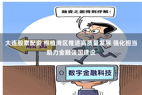 大连股票配资 根植湾区推进高质量发展 强化担当助力金融强国建设
