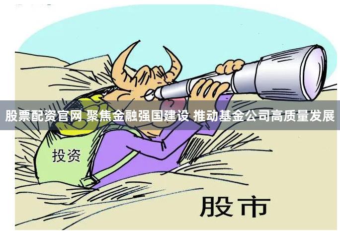股票配资官网 聚焦金融强国建设 推动基金公司高质量发展