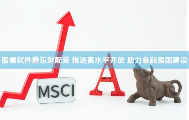 股票软件鑫东财配资 推进高水平开放 助力金融强国建设