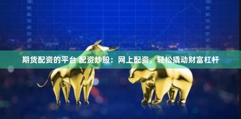 期货配资的平台 配资炒股：网上配资，轻松撬动财富杠杆