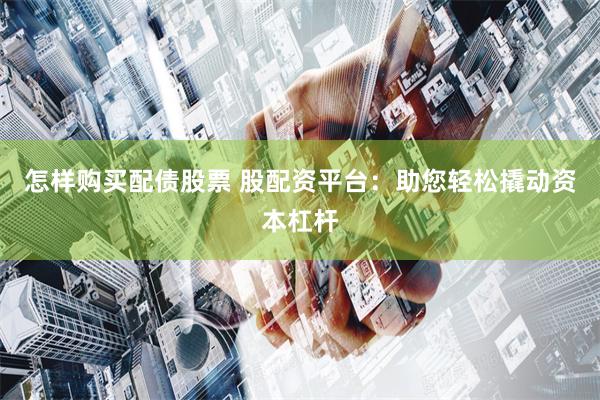 怎样购买配债股票 股配资平台：助您轻松撬动资本杠杆