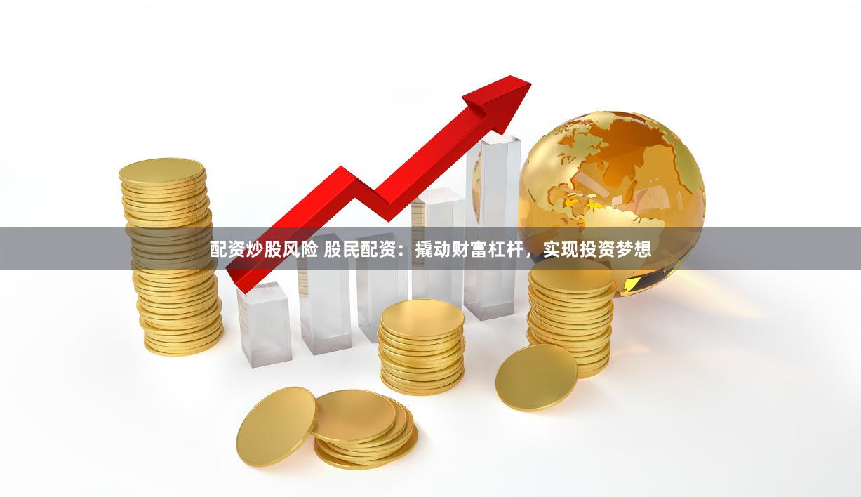 配资炒股风险 股民配资：撬动财富杠杆，实现投资梦想