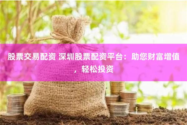 股票交易配资 深圳股票配资平台：助您财富增值，轻松投资