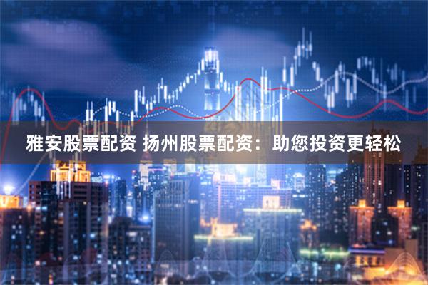 雅安股票配资 扬州股票配资：助您投资更轻松
