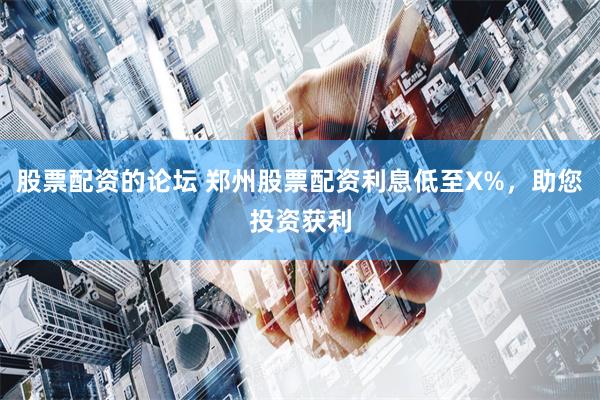 股票配资的论坛 郑州股票配资利息低至X%，助您投资获利
