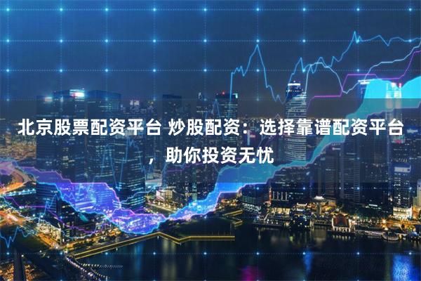 北京股票配资平台 炒股配资：选择靠谱配资平台，助你投资无忧