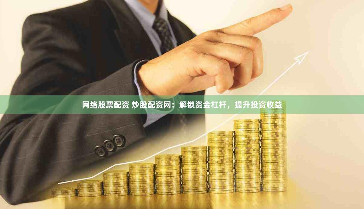 网络股票配资 炒股配资网：解锁资金杠杆，提升投资收益