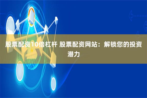 股票配资10倍杠杆 股票配资网站：解锁您的投资潜力