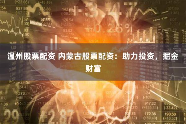 温州股票配资 内蒙古股票配资：助力投资，掘金财富