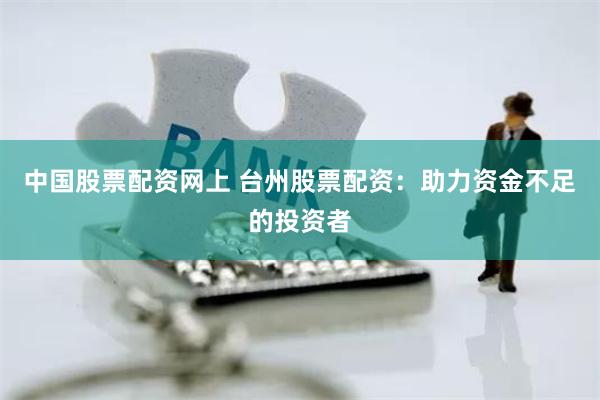 中国股票配资网上 台州股票配资：助力资金不足的投资者