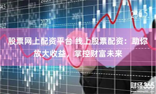 股票网上配资平台 线上股票配资：助你放大收益，掌控财富未来