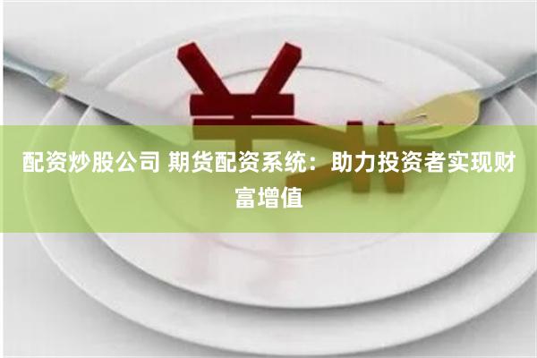 配资炒股公司 期货配资系统：助力投资者实现财富增值