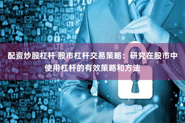 配资炒股杠杆 股市杠杆交易策略：研究在股市中使用杠杆的有效策略和方法
