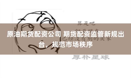 原油期货配资公司 期货配资监管新规出台，规范市场秩序