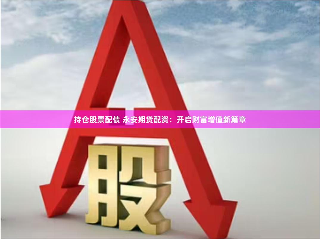 持仓股票配债 永安期货配资：开启财富增值新篇章